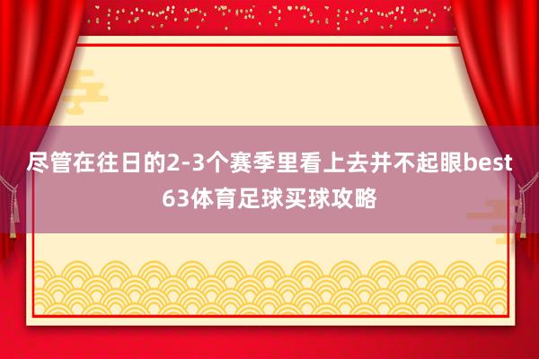 尽管在往日的2-3个赛季里看上去并不起眼best63体育足球买球攻略