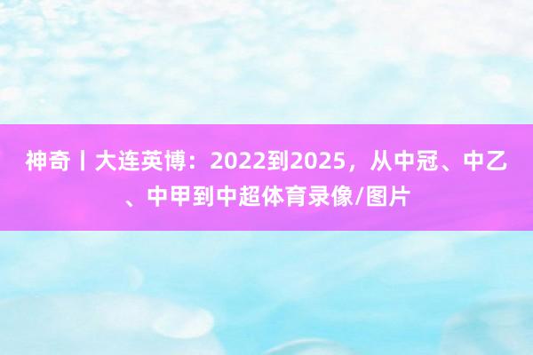 神奇丨大连英博：2022到2025，从中冠、中乙、中甲到中超体育录像/图片