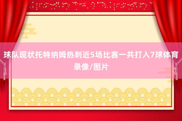 球队现状托特纳姆热刺近5场比赛一共打入7球体育录像/图片