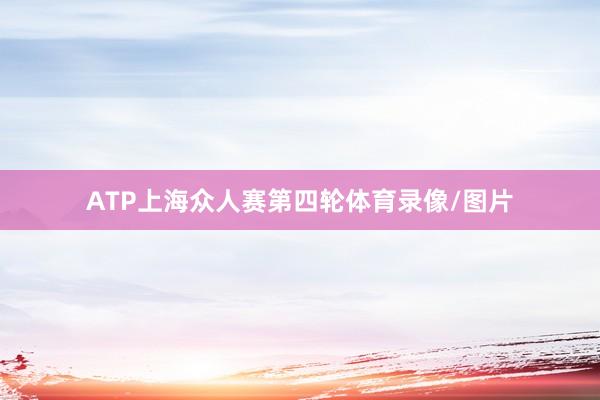 ATP上海众人赛第四轮体育录像/图片