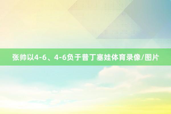 张帅以4-6、4-6负于普丁塞娃体育录像/图片