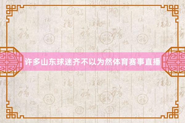 许多山东球迷齐不以为然体育赛事直播