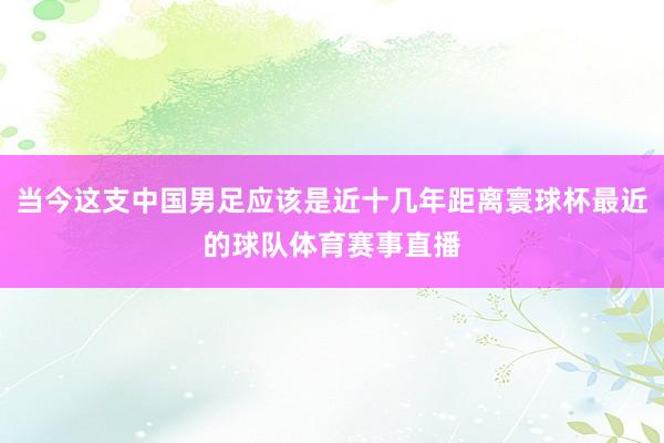 当今这支中国男足应该是近十几年距离寰球杯最近的球队体育赛事直播