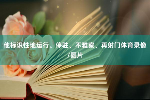 他标识性地运行、停驻、不雅察、再射门体育录像/图片