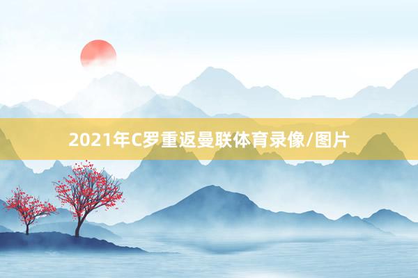 2021年C罗重返曼联体育录像/图片