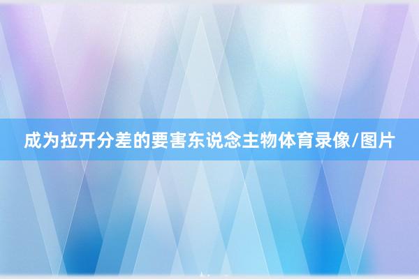 成为拉开分差的要害东说念主物体育录像/图片