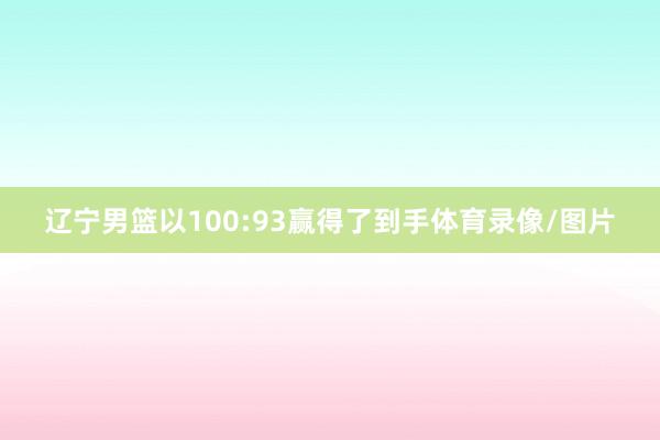 辽宁男篮以100:93赢得了到手体育录像/图片