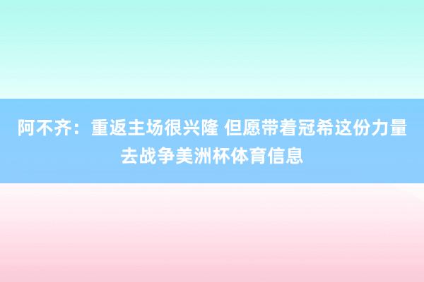 阿不齐：重返主场很兴隆 但愿带着冠希这份力量去战争美洲杯体育信息