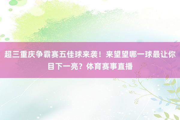 超三重庆争霸赛五佳球来袭！来望望哪一球最让你目下一亮？体育赛事直播