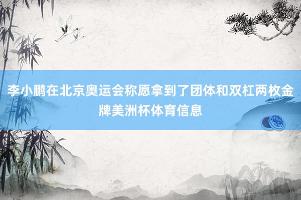 李小鹏在北京奥运会称愿拿到了团体和双杠两枚金牌美洲杯体育信息