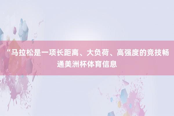 “马拉松是一项长距离、大负荷、高强度的竞技畅通美洲杯体育信息