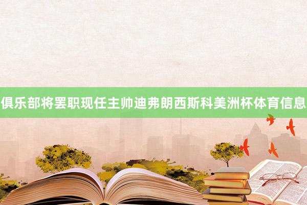 俱乐部将罢职现任主帅迪弗朗西斯科美洲杯体育信息