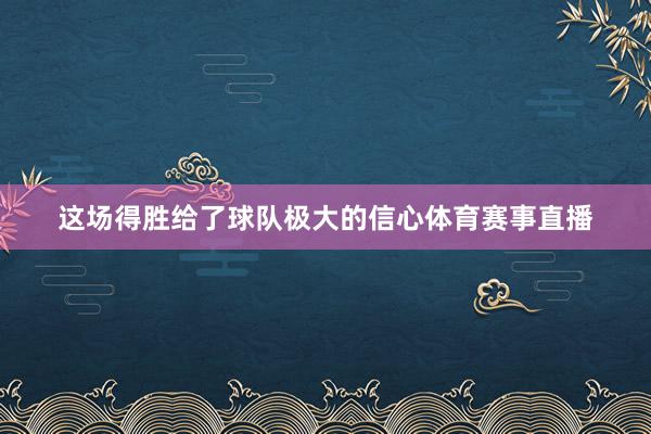 这场得胜给了球队极大的信心体育赛事直播