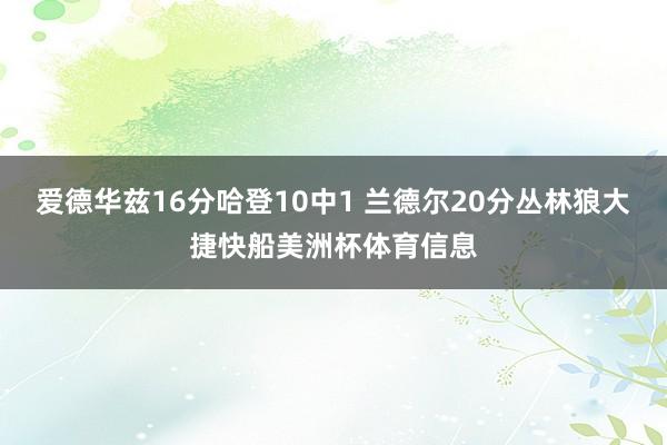 爱德华兹16分哈登10中1 兰德尔20分丛林狼大捷快船美洲杯体育信息