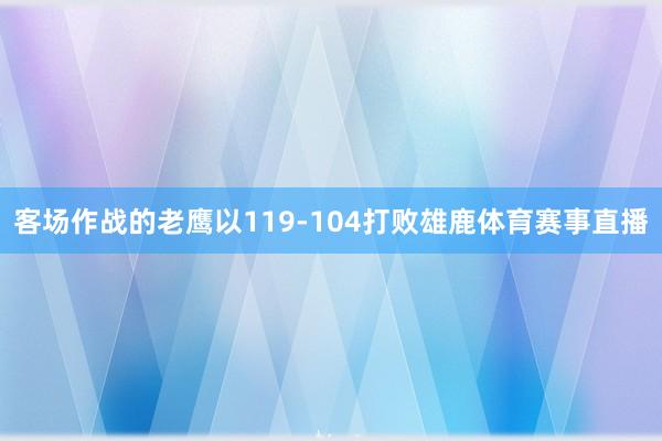 客场作战的老鹰以119-104打败雄鹿体育赛事直播