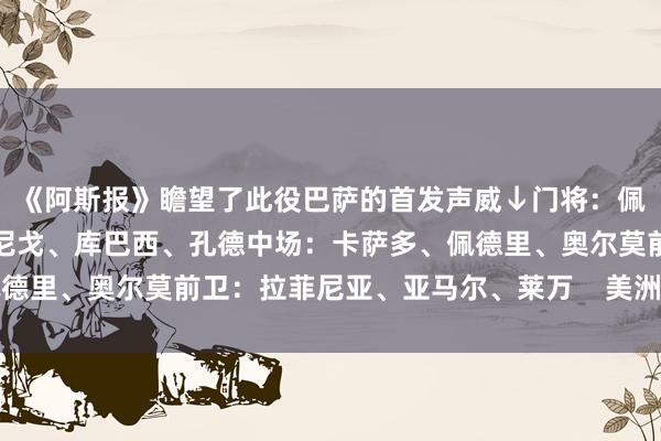 《阿斯报》瞻望了此役巴萨的首发声威↓门将：佩尼亚后卫：巴尔德、伊尼戈、库巴西、孔德中场：卡萨多、佩德里、奥尔莫前卫：拉菲尼亚、亚马尔、莱万    美洲杯体育信息