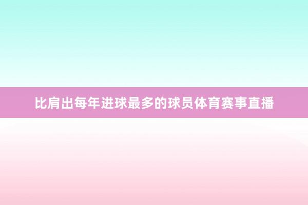 比肩出每年进球最多的球员体育赛事直播