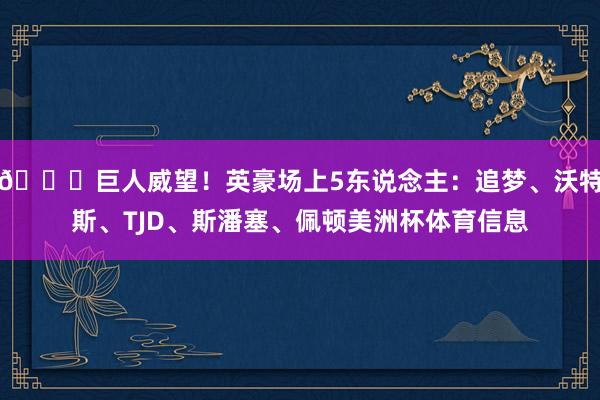 💀巨人威望！英豪场上5东说念主：追梦、沃特斯、TJD、斯潘塞、佩顿美洲杯体育信息