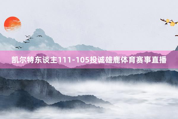 凯尔特东谈主111-105投诚雄鹿体育赛事直播