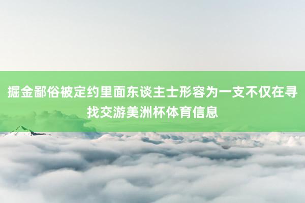 掘金鄙俗被定约里面东谈主士形容为一支不仅在寻找交游美洲杯体育信息