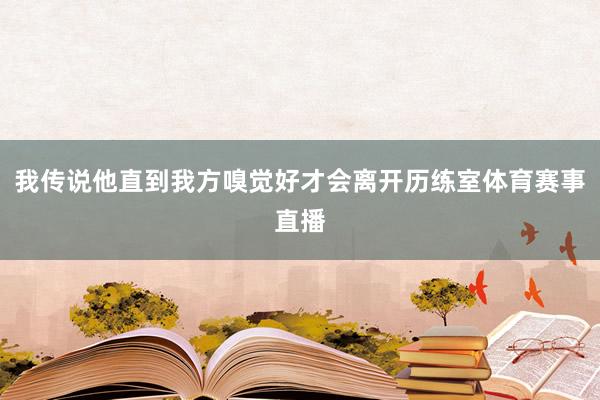 我传说他直到我方嗅觉好才会离开历练室体育赛事直播