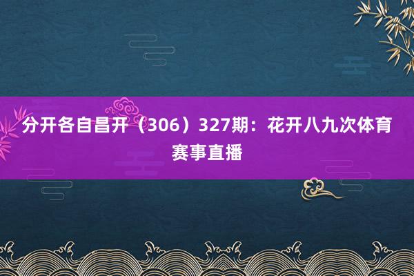 分开各自昌开（306）　　327期：花开八九次体育赛事直播