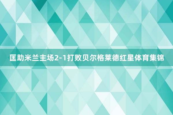 匡助米兰主场2-1打败贝尔格莱德红星体育集锦