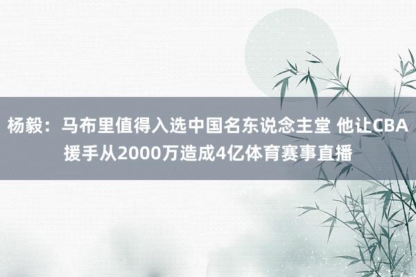 杨毅：马布里值得入选中国名东说念主堂 他让CBA援手从2000万造成4亿体育赛事直播