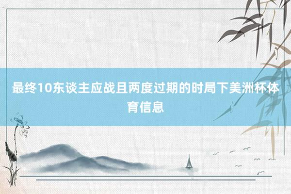 最终10东谈主应战且两度过期的时局下美洲杯体育信息