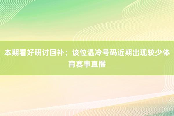 本期看好研讨回补；该位温冷号码近期出现较少体育赛事直播