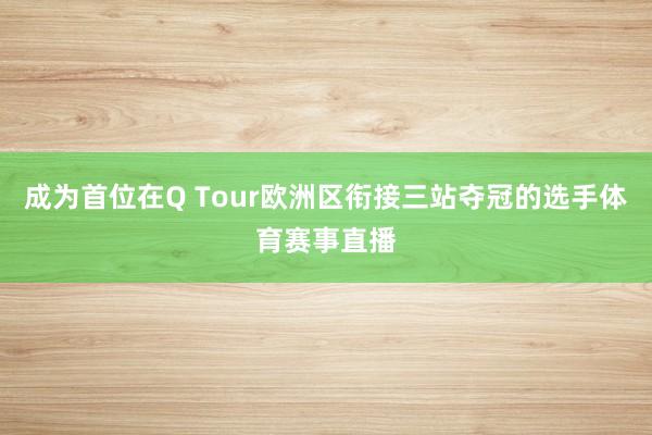 成为首位在Q Tour欧洲区衔接三站夺冠的选手体育赛事直播