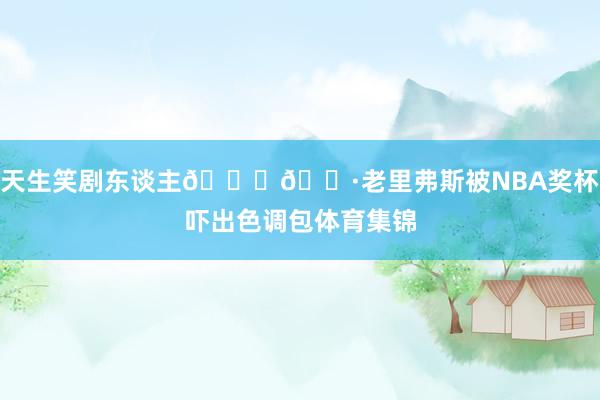 天生笑剧东谈主😂🐷老里弗斯被NBA奖杯吓出色调包体育集锦