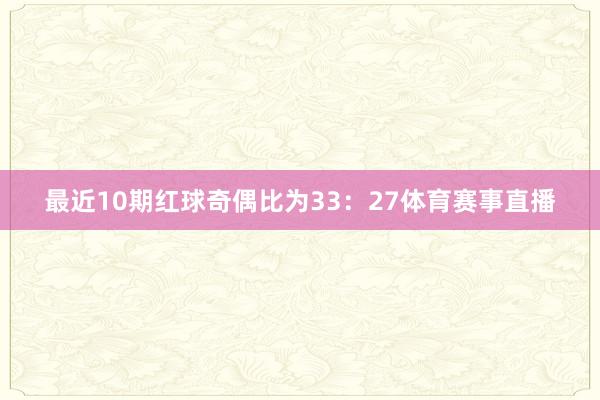 最近10期红球奇偶比为33：27体育赛事直播