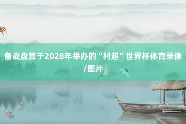 备战盘算于2028年举办的“村超”世界杯体育录像/图片