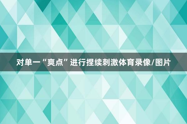 对单一“爽点”进行捏续刺激体育录像/图片