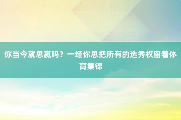 你当今就思赢吗？一经你思把所有的选秀权留着体育集锦