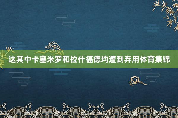 这其中卡塞米罗和拉什福德均遭到弃用体育集锦