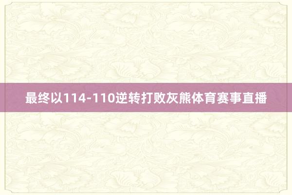 最终以114-110逆转打败灰熊体育赛事直播