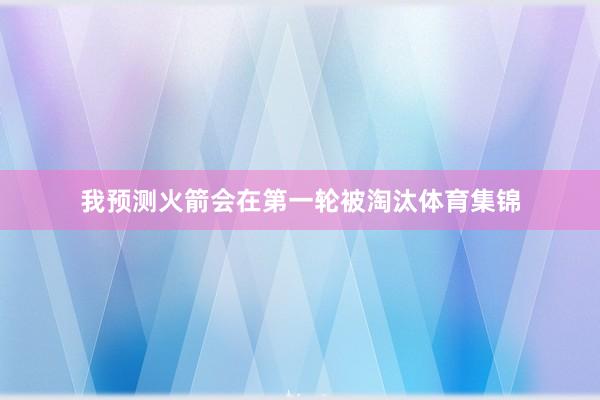 我预测火箭会在第一轮被淘汰体育集锦