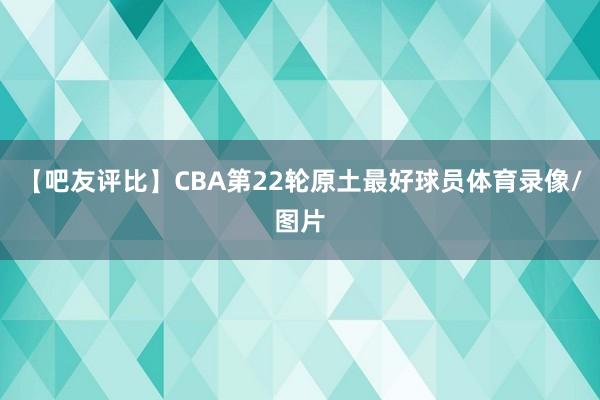 【吧友评比】CBA第22轮原土最好球员体育录像/图片