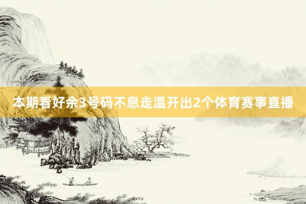 本期看好余3号码不息走温开出2个体育赛事直播