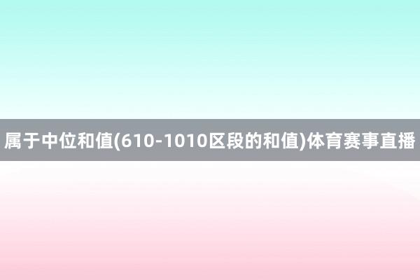 属于中位和值(610-1010区段的和值)体育赛事直播