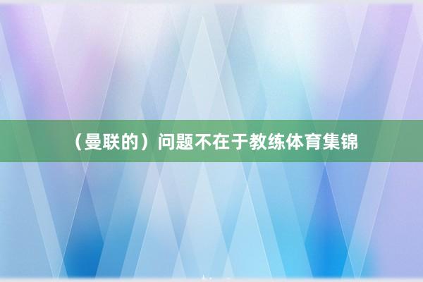 （曼联的）问题不在于教练体育集锦