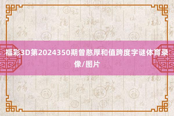 福彩3D第2024350期曾憨厚和值跨度字谜体育录像/图片