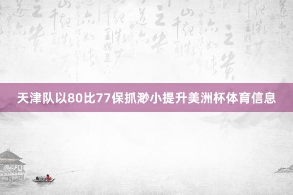 天津队以80比77保抓渺小提升美洲杯体育信息