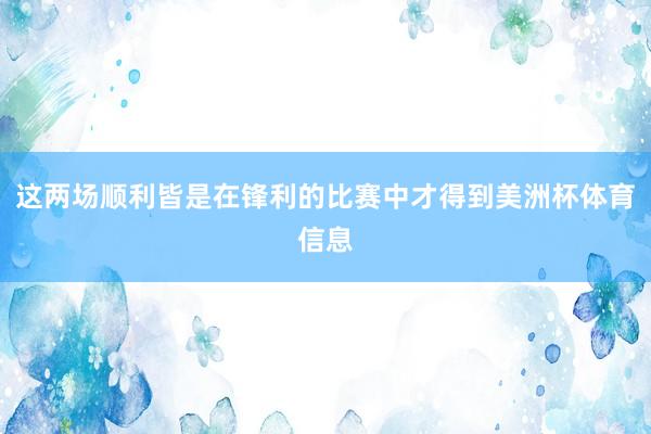 这两场顺利皆是在锋利的比赛中才得到美洲杯体育信息