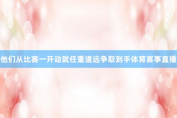 他们从比赛一开动就任重道远争取到手体育赛事直播