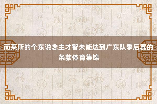 而莱斯的个东说念主才智未能达到广东队季后赛的条款体育集锦