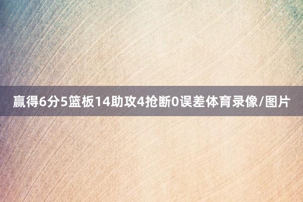 赢得6分5篮板14助攻4抢断0误差体育录像/图片