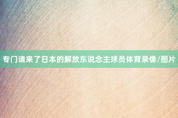 专门请来了日本的解放东说念主球员体育录像/图片